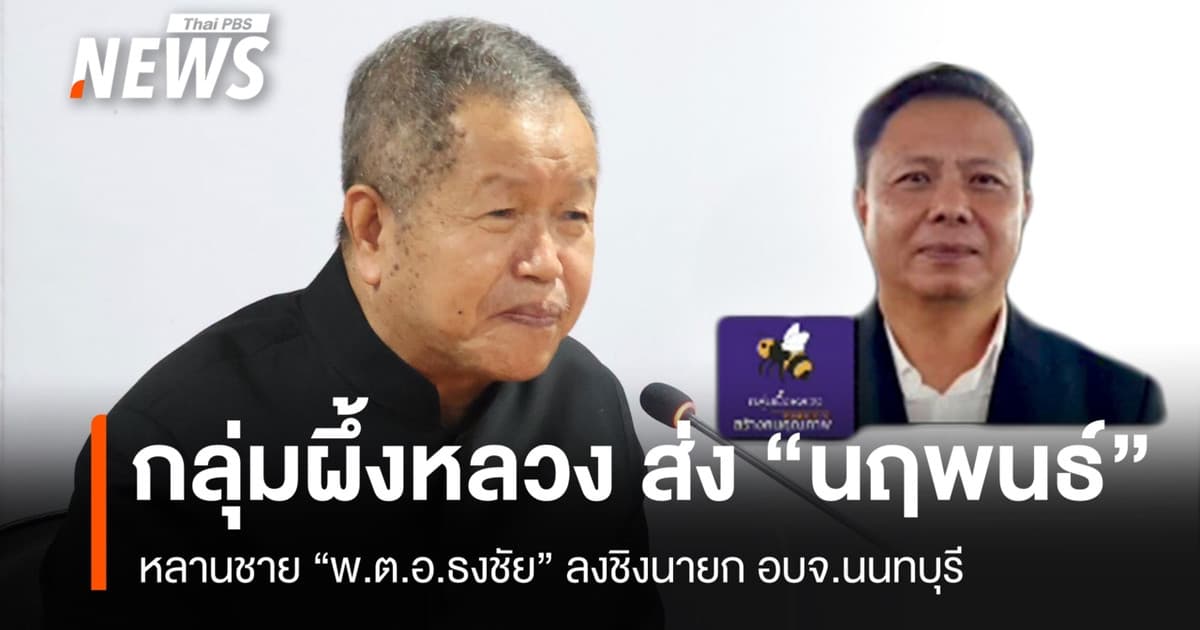 กลุ่มผึ้งหลวง ส่ง "นฤพนธ์" หลานชาย "พ.ต.อ.ธงชัย" ลงชิงนายก อบจ.นนทบุรี